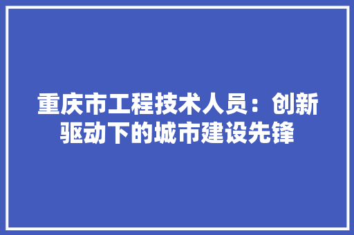 重庆市工程技术人员：创新驱动下的城市建设先锋 室内设计