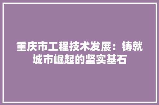 重庆市工程技术发展：铸就城市崛起的坚实基石 室内设计