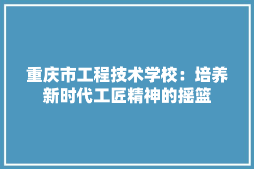 重庆市工程技术学校：培养新时代工匠精神的摇篮 室内设计