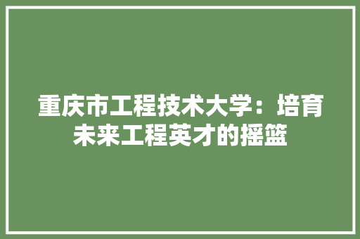 重庆市工程技术大学：培育未来工程英才的摇篮 室内设计