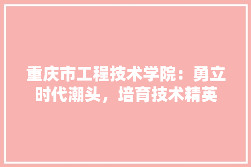 重庆市工程技术学院：勇立时代潮头，培育技术精英 室内设计