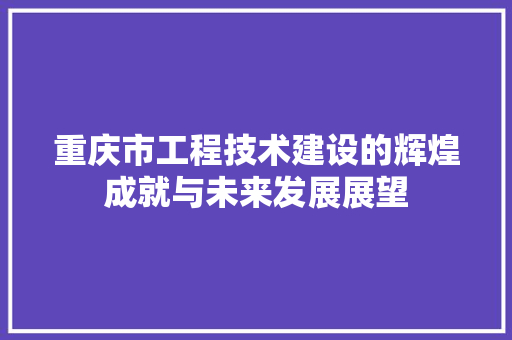 重庆市工程技术建设的辉煌成就与未来发展展望
