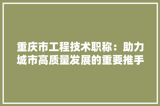 重庆市工程技术职称：助力城市高质量发展的重要推手 室内设计