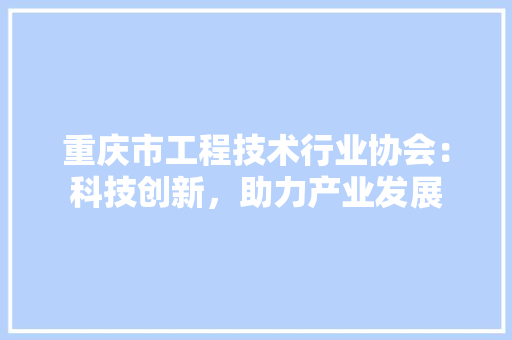 重庆市工程技术行业协会：科技创新，助力产业发展