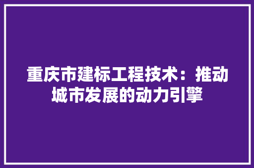 重庆市建标工程技术：推动城市发展的动力引擎 室内设计