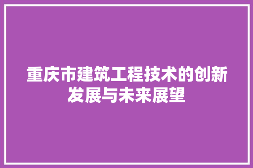 重庆市建筑工程技术的创新发展与未来展望