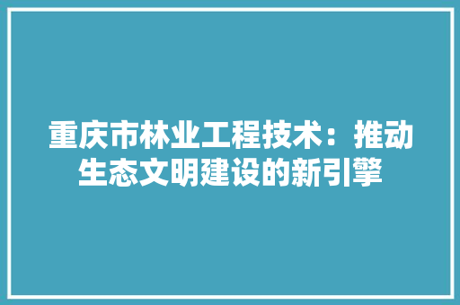 重庆市林业工程技术：推动生态文明建设的新引擎