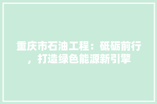 重庆市石油工程：砥砺前行，打造绿色能源新引擎