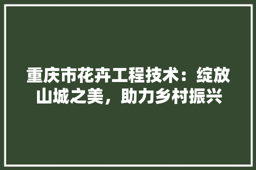 重庆市花卉工程技术：绽放山城之美，助力乡村振兴 室内设计