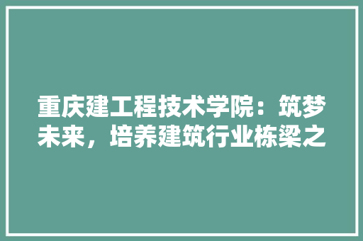 重庆建工程技术学院：筑梦未来，培养建筑行业栋梁之才 室内设计