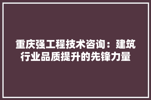 重庆强工程技术咨询：建筑行业品质提升的先锋力量
