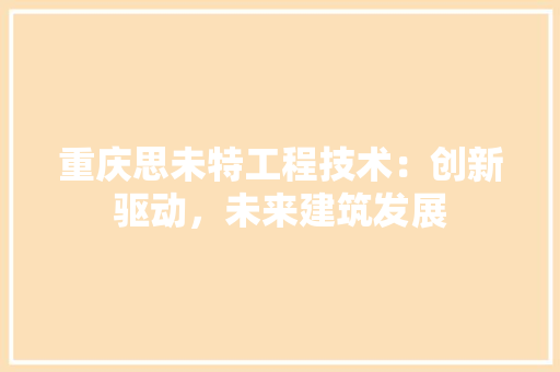 重庆思未特工程技术：创新驱动，未来建筑发展