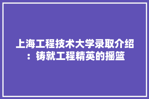 上海工程技术大学录取介绍：铸就工程精英的摇篮 地板材料