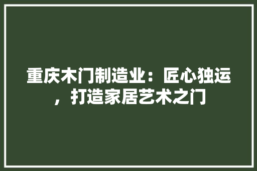 重庆木门制造业：匠心独运，打造家居艺术之门 室内设计
