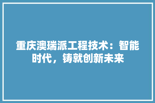 重庆澳瑞派工程技术：智能时代，铸就创新未来 室内设计