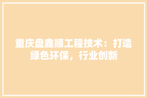 重庆盘鑫顺工程技术：打造绿色环保，行业创新 室内设计