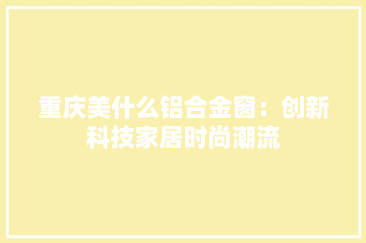重庆美什么铝合金窗：创新科技家居时尚潮流 室内设计