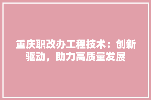 重庆职改办工程技术：创新驱动，助力高质量发展 室内设计