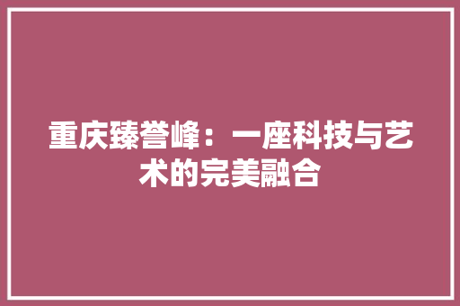 重庆臻誉峰：一座科技与艺术的完美融合 室内设计