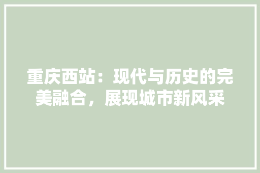 重庆西站：现代与历史的完美融合，展现城市新风采 室内设计