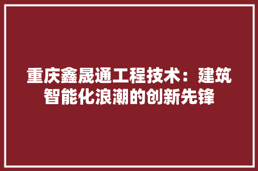 重庆鑫晟通工程技术：建筑智能化浪潮的创新先锋 室内设计