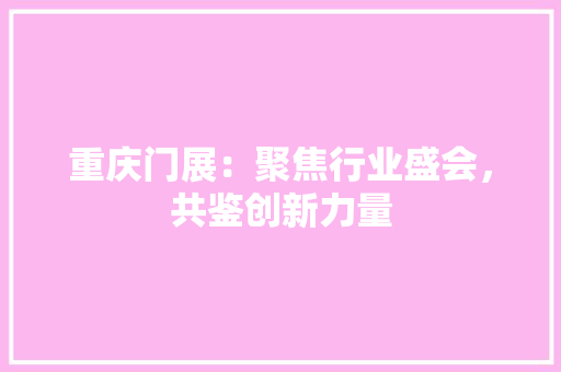 重庆门展：聚焦行业盛会，共鉴创新力量 室内设计