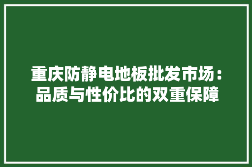 重庆防静电地板批发市场：品质与性价比的双重保障 室内设计