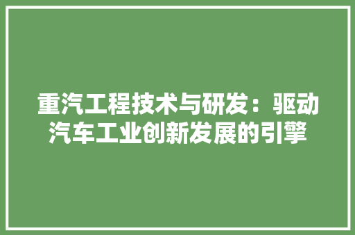 重汽工程技术与研发：驱动汽车工业创新发展的引擎 室内设计