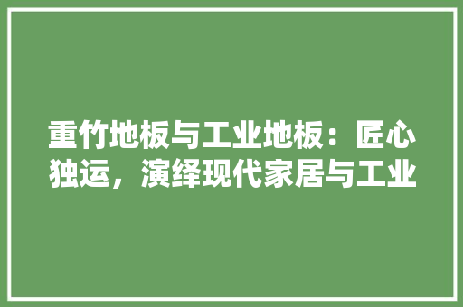 重竹地板与工业地板：匠心独运，演绎现代家居与工业风场的双重魅力 室内设计
