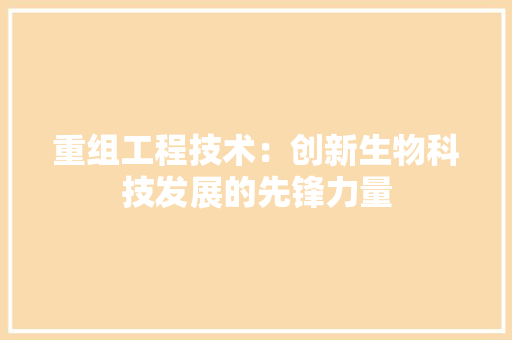 重组工程技术：创新生物科技发展的先锋力量 室内设计