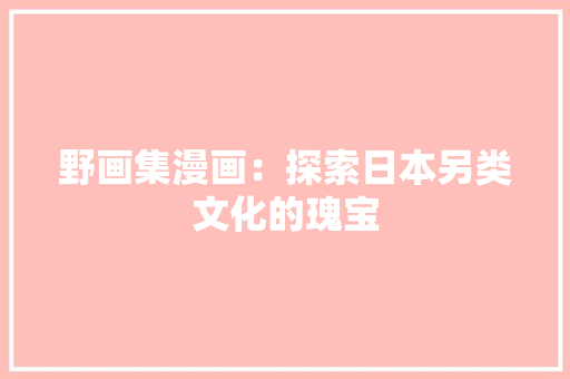 野画集漫画：探索日本另类文化的瑰宝 室内设计
