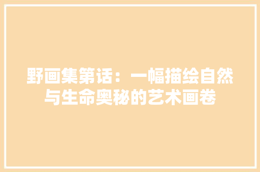 野画集第话：一幅描绘自然与生命奥秘的艺术画卷 室内设计