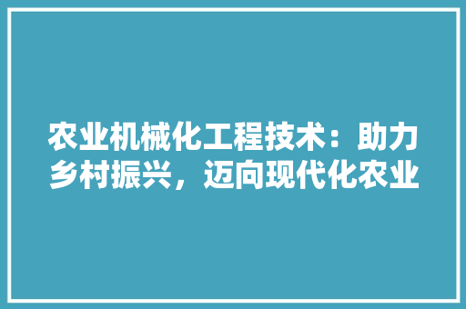 农业机械化工程技术：助力乡村振兴，迈向现代化农业 家居装修