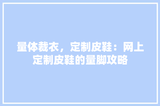 量体裁衣，定制皮鞋：网上定制皮鞋的量脚攻略 室内设计