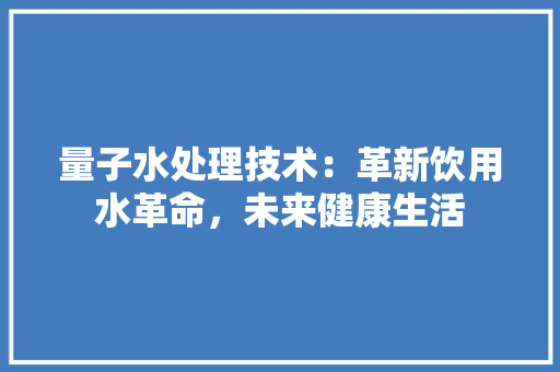 量子水处理技术：革新饮用水革命，未来健康生活 室内设计