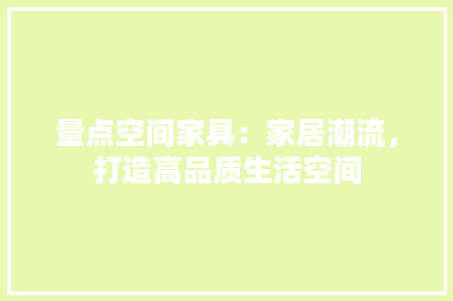 量点空间家具：家居潮流，打造高品质生活空间 室内设计