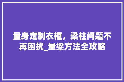量身定制衣柜，梁柱问题不再困扰_量梁方法全攻略 室内设计