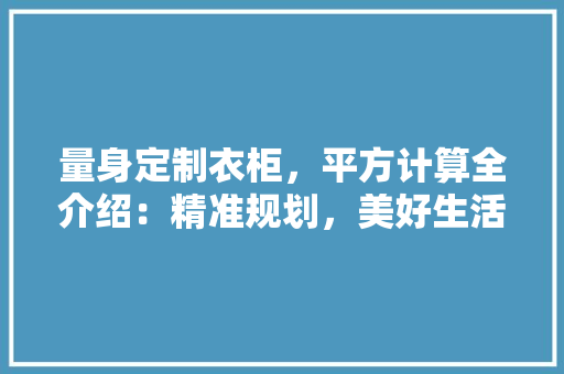 量身定制衣柜，平方计算全介绍：精准规划，美好生活从此开始 室内设计