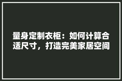 量身定制衣柜：如何计算合适尺寸，打造完美家居空间