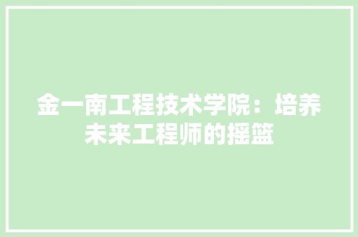 金一南工程技术学院：培养未来工程师的摇篮