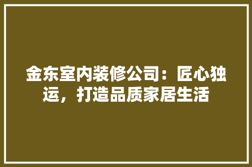 金东室内装修公司：匠心独运，打造品质家居生活