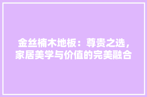 金丝楠木地板：尊贵之选，家居美学与价值的完美融合 室内设计