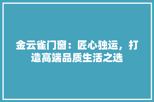 金云雀门窗：匠心独运，打造高端品质生活之选 室内设计