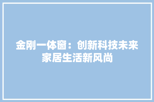 金刚一体窗：创新科技未来家居生活新风尚 室内设计