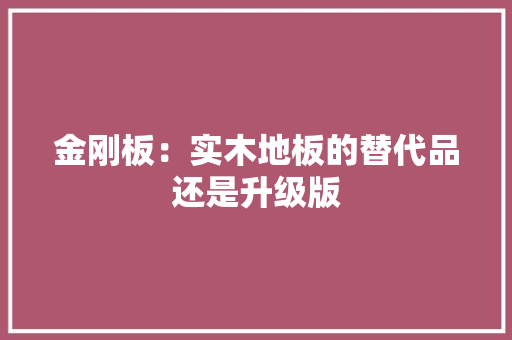 金刚板：实木地板的替代品还是升级版 室内设计