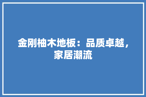 金刚柚木地板：品质卓越，家居潮流