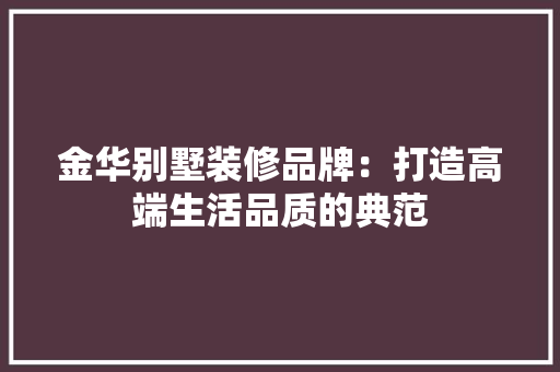 金华别墅装修品牌：打造高端生活品质的典范 室内设计