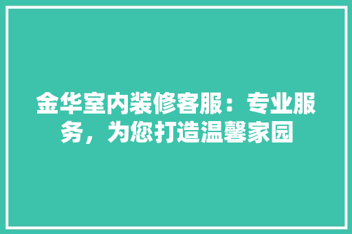 金华室内装修客服：专业服务，为您打造温馨家园 室内设计