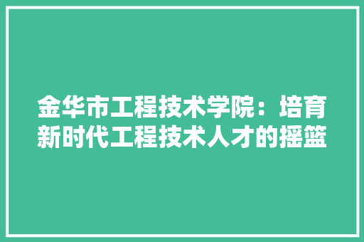 金华市工程技术学院：培育新时代工程技术人才的摇篮 室内设计