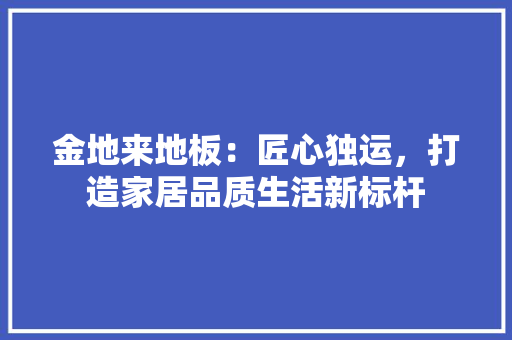 金地来地板：匠心独运，打造家居品质生活新标杆